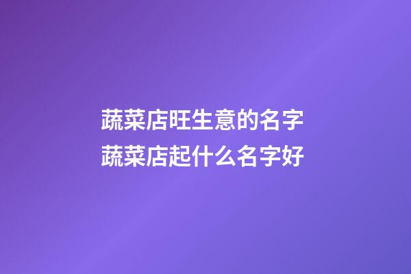 蔬菜店旺生意的名字 蔬菜店起什么名字好-第1張-店鋪起名-玄機派